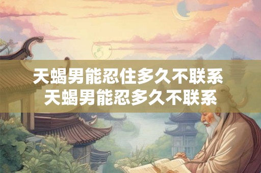 天蝎男能忍住多久不联系 天蝎男能忍多久不联系