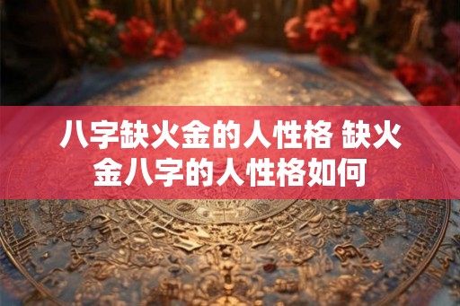八字缺火金的人性格 缺火金八字的人性格如何