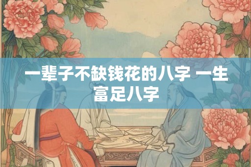 一辈子不缺钱花的八字 一生富足八字