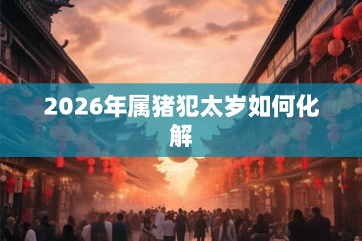 2026年属猪犯太岁如何化解