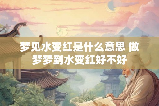 梦见水变红是什么意思 做梦梦到水变红好不好