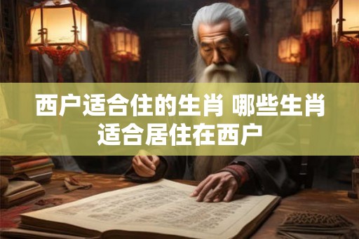 西户适合住的生肖 哪些生肖适合居住在西户
