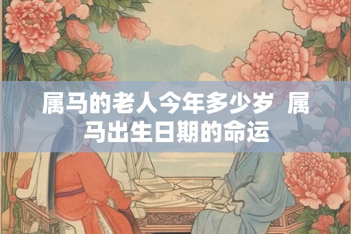属马的老人今年多少岁  属马出生日期的命运