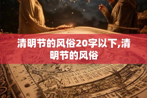 清明节的风俗20字以下,清明节的风俗