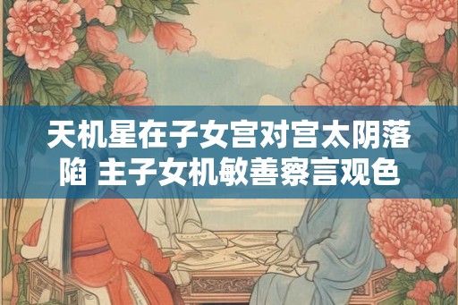 天机星在子女宫对宫太阴落陷 主子女机敏善察言观色