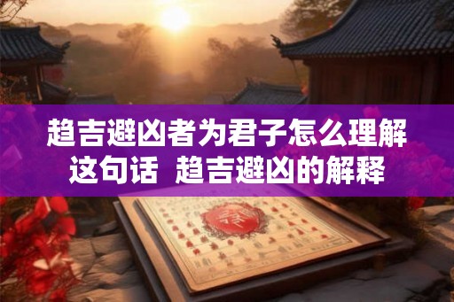 趋吉避凶者为君子怎么理解这句话  趋吉避凶的解释
