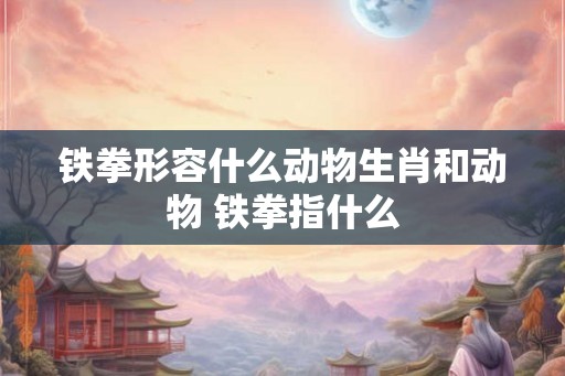 铁拳形容什么动物生肖和动物 铁拳指什么