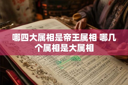 哪四大属相是帝王属相 哪几个属相是大属相 哪四大属相是帝王属相 哪几个属相是大属相