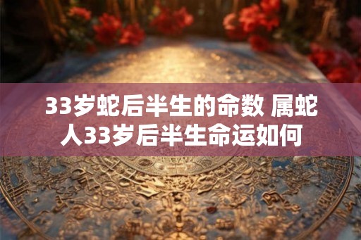 33岁蛇后半生的命数 属蛇人33岁后半生命运如何