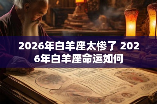 2026年白羊座太惨了 2026年白羊座命运如何 2026年白羊座太惨了 2026年白羊座命运如何