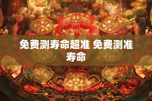 免费测寿命超准 免费测准寿命