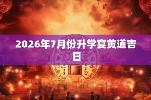2026年7月份升学宴黄道吉日