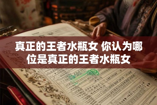 真正的王者水瓶女 你认为哪位是真正的王者水瓶女 真正的王者水瓶女 你认为哪位是真正的王者水瓶女