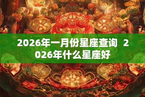 2026年一月份星座查询 2026年什么星座好 2026年一月份星座查询 2026年什么星座好