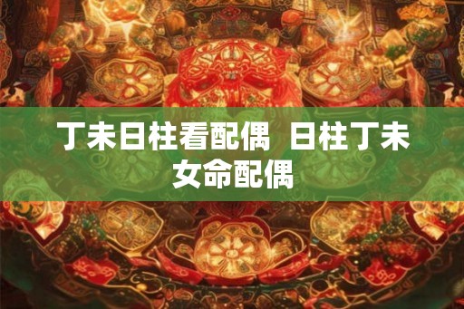 丁未日柱看配偶  日柱丁未女命配偶