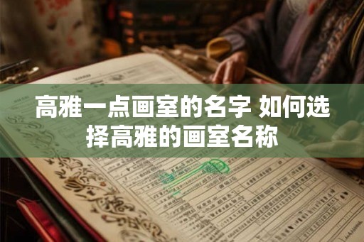 高雅一点画室的名字 如何选择高雅的画室名称