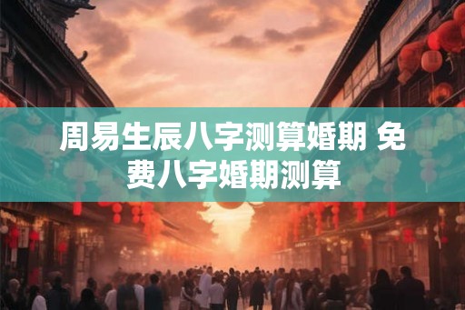 周易生辰八字测算婚期 免费八字婚期测算