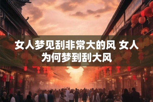 女人梦见刮非常大的风 女人为何梦到刮大风