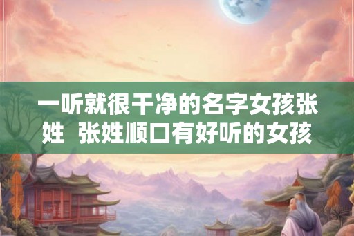 一听就很干净的名字女孩张姓 张姓顺口有好听的女孩名字 一听就很干净的名字女孩张姓 张姓顺口有好听的女孩名字