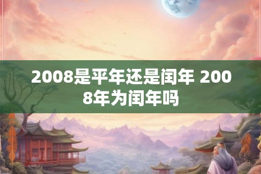 2008是平年还是闰年 2008年为闰年吗