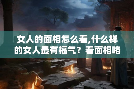 女人的面相怎么看,什么样的女人最有福气？看面相咯