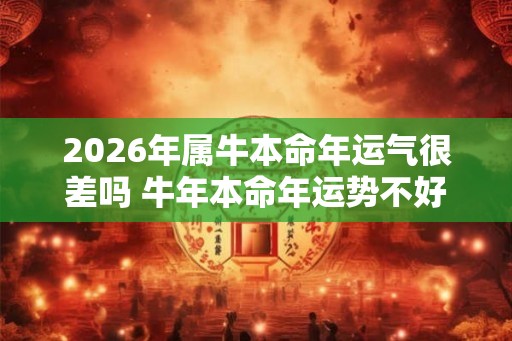 2026年属牛本命年运气很差吗 牛年本命年运势不好怎么办