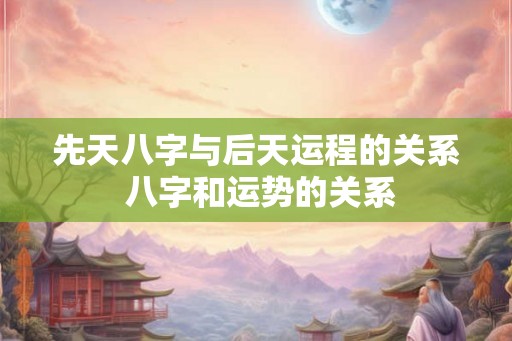 先天八字与后天运程的关系 八字和运势的关系