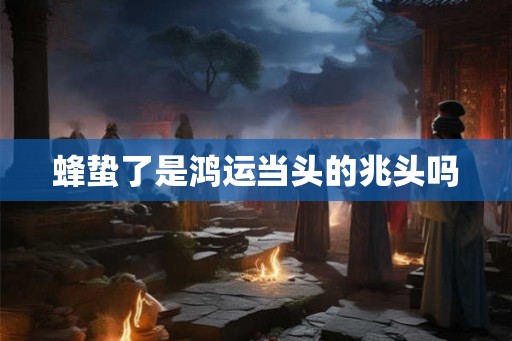 蜂蛰了是鸿运当头的兆头吗 蜂蛰了是鸿运当头的兆头吗