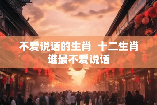 不爱说话的生肖  十二生肖谁最不爱说话