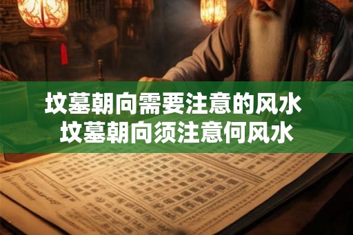 坟墓朝向需要注意的风水 坟墓朝向须注意何风水