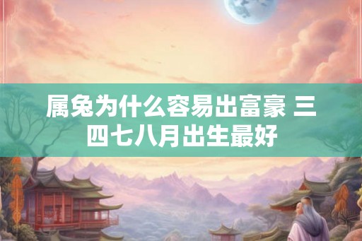 属兔为什么容易出富豪 三四七八月出生最好