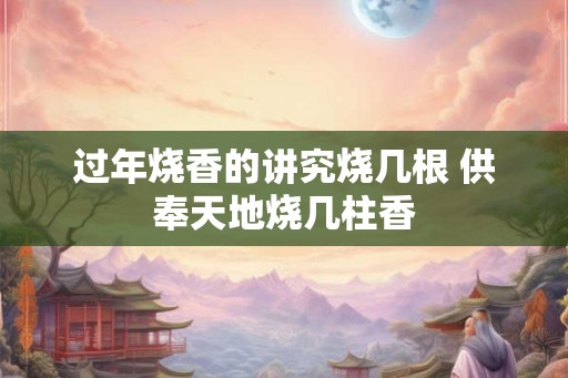 过年烧香的讲究烧几根 供奉天地烧几柱香 过年烧香的讲究烧几根 供奉天地烧几柱香