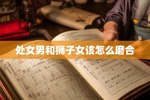 处女男和狮子女该怎么磨合 处女男和狮子女该怎么磨合