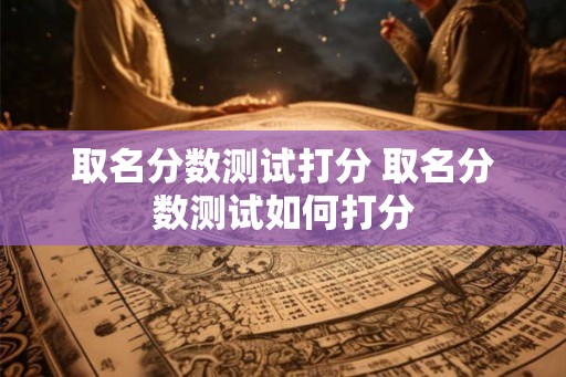 取名分数测试打分 取名分数测试如何打分 取名分数测试打分 取名分数测试如何打分