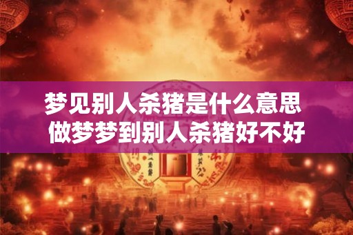 梦见别人杀猪是什么意思 做梦梦到别人杀猪好不好 梦见别人杀猪是什么意思 做梦梦到别人杀猪好不好