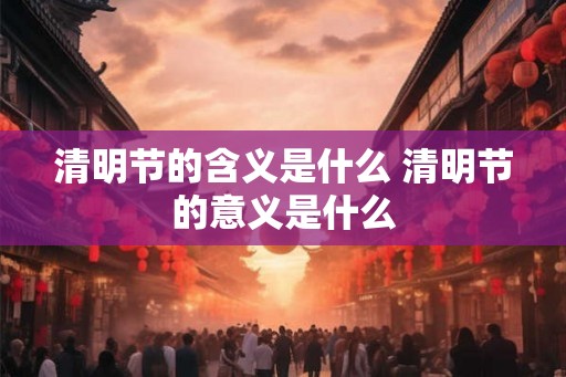 清明节的含义是什么 清明节的意义是什么