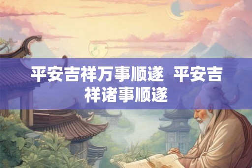 平安吉祥万事顺遂  平安吉祥诸事顺遂