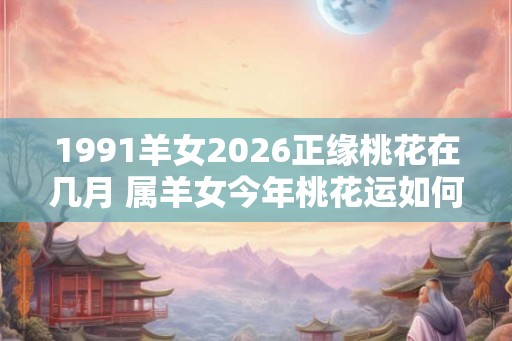 1991羊女2026正缘桃花在几月 属羊女今年桃花运如何