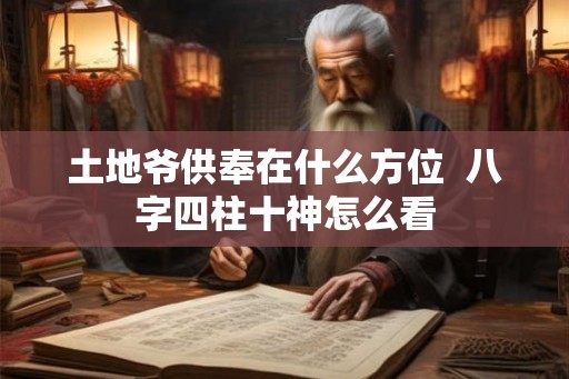 土地爷供奉在什么方位 八字四柱十神怎么看 土地爷供奉在什么方位 八字四柱十神怎么看