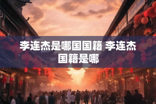 李连杰是哪国国籍 李连杰国籍是哪 李连杰是哪国国籍 李连杰国籍是哪