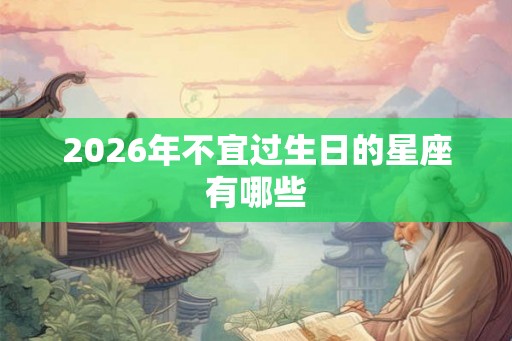 2026年不宜过生日的星座有哪些 2026年不宜过生日的星座有哪些