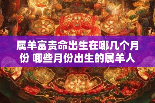 属羊富贵命出生在哪几个月份 哪些月份出生的属羊人命贵