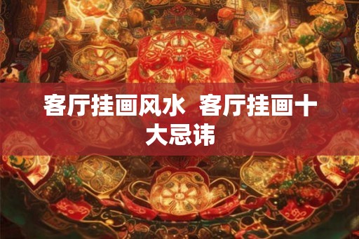 客厅挂画风水 客厅挂画十大忌讳 客厅挂画风水 客厅挂画十大忌讳