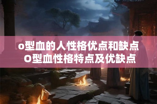 o型血的人性格优点和缺点 O型血性格特点及优缺点 o型血的人性格优点和缺点 O型血性格特点及优缺点