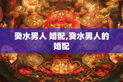 癸水男人 婚配,癸水男人的婚配