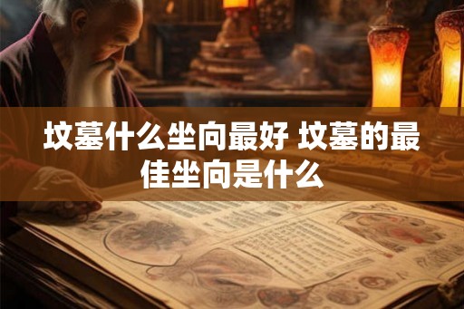 坟墓什么坐向最好 坟墓的最佳坐向是什么