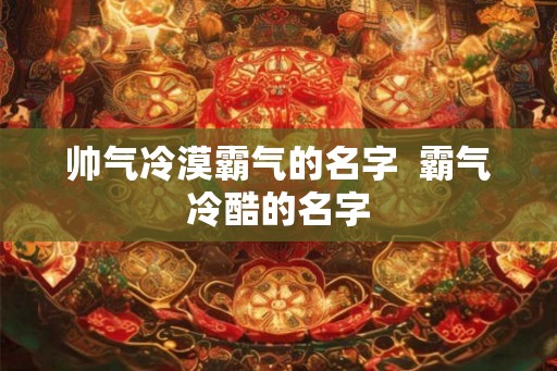 帅气冷漠霸气的名字  霸气冷酷的名字