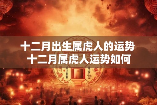 十二月出生属虎人的运势 十二月属虎人运势如何