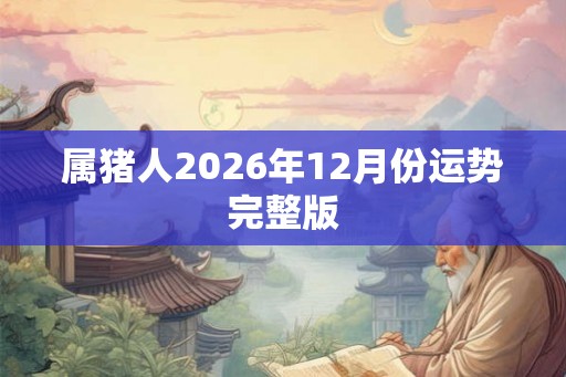 属猪人2026年12月份运势完整版 属猪人2026年12月份运势完整版