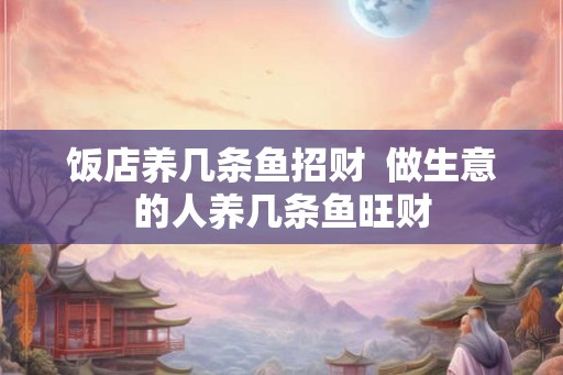 饭店养几条鱼招财  做生意的人养几条鱼旺财